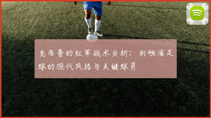 克洛普的红军战术分析:利物浦足球的现代风格与关键球员