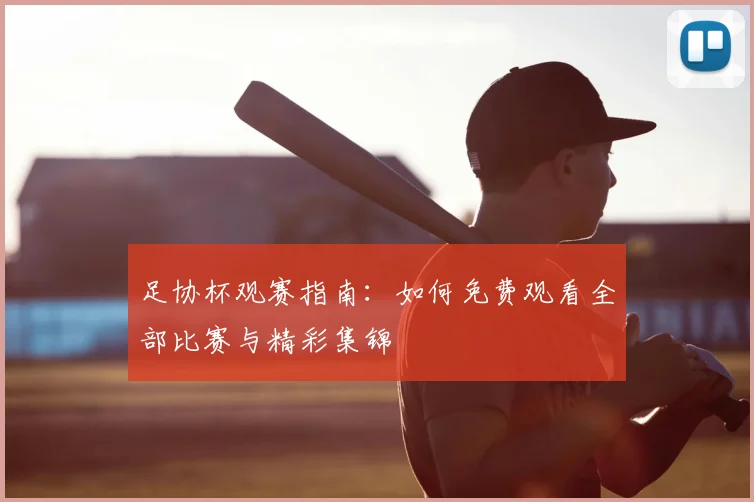 足协杯观赛指南：如何免费观看全部比赛与精彩集锦