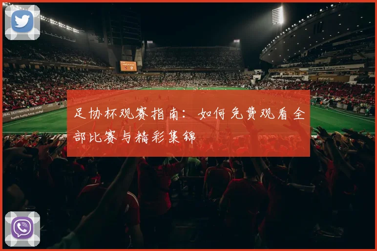 足协杯观赛指南：如何免费观看全部比赛与精彩集锦