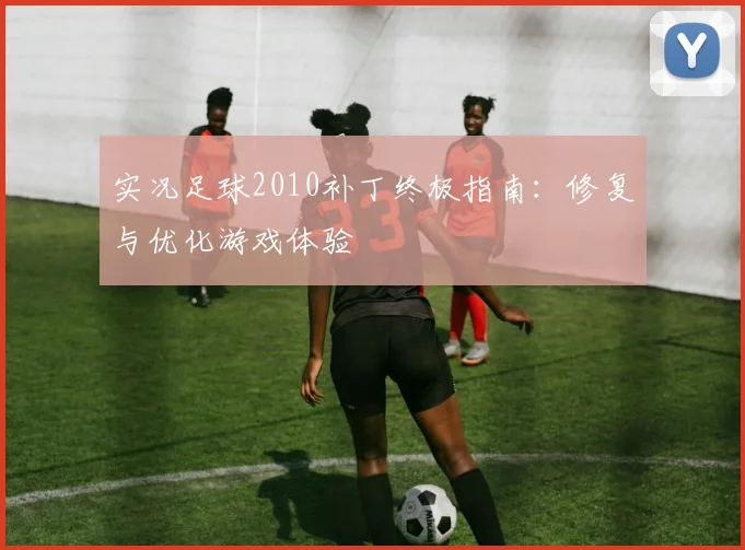 实况足球2010补丁终极指南:修复与优化游戏体验