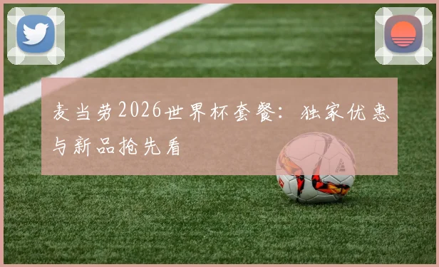 麦当劳2026世界杯套餐：独家优惠与新品抢先看